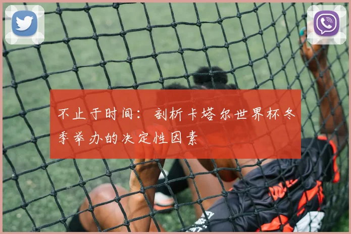 不止于时间:剖析卡塔尔世界杯冬季举办的决定性因素