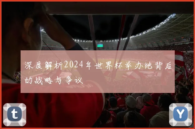 深度解析2024年世界杯举办地背后的战略与争议