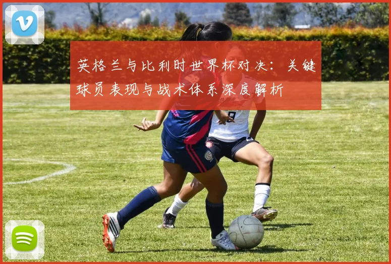 英格兰与比利时世界杯对决：关键球员表现与战术体系深度解析