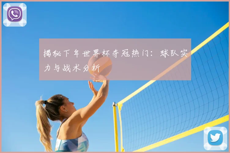 揭秘下年世界杯夺冠热门：球队实力与战术分析