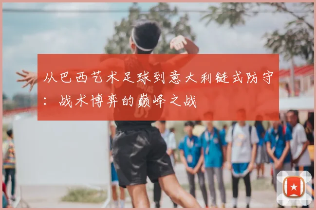 从巴西艺术足球到意大利链式防守：战术博弈的巅峰之战