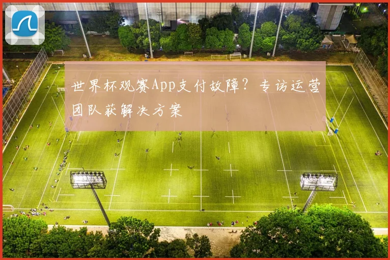 世界杯观赛App支付故障？专访运营团队获解决方案