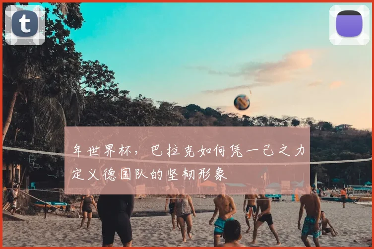 年世界杯，巴拉克如何凭一己之力定义德国队的坚韧形象