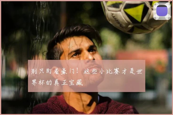 别只盯着豪门!这些小比赛才是世界杯的真正宝藏
