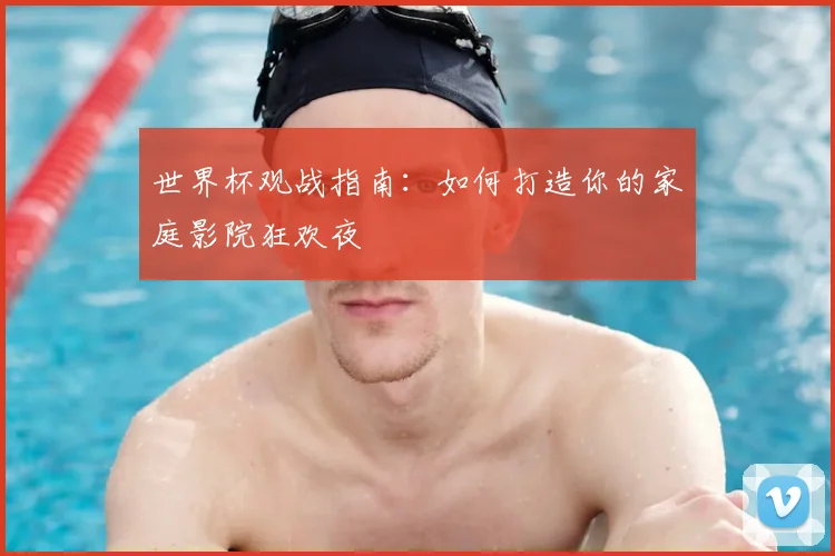世界杯观战指南：如何打造你的家庭影院狂欢夜