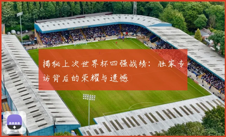 揭秘上次世界杯四强战绩：独家专访背后的荣耀与遗憾