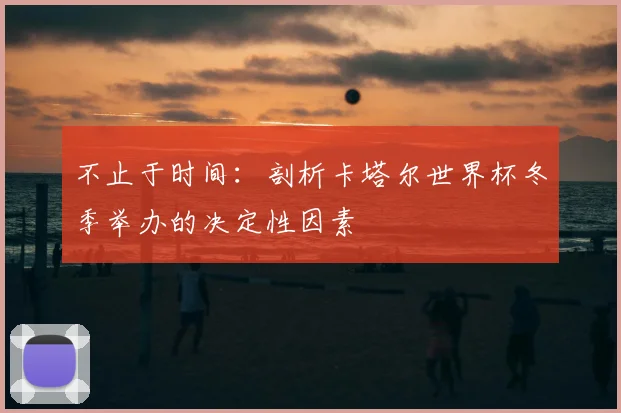 不止于时间:剖析卡塔尔世界杯冬季举办的决定性因素