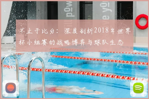 不止于比分:深度剖析2018年世界杯小组赛的战略博弈与球队生态