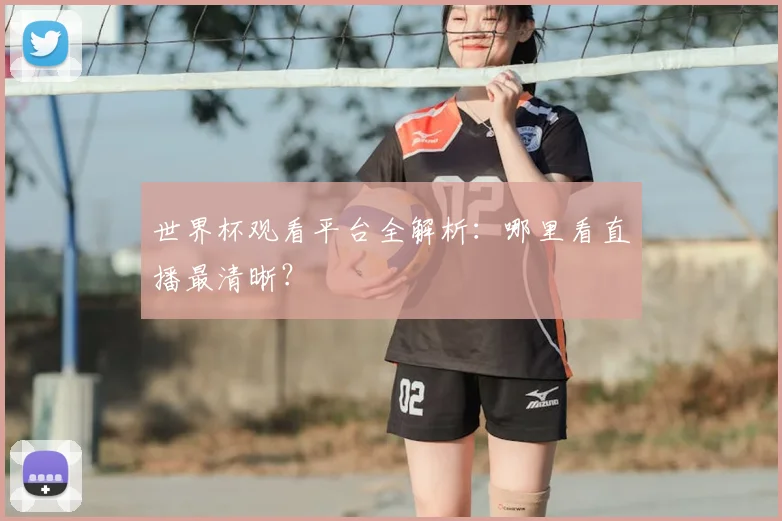 世界杯观看平台全解析:哪里看直播最清晰?