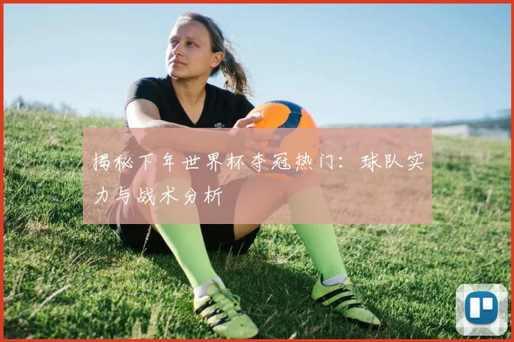 揭秘下年世界杯夺冠热门：球队实力与战术分析