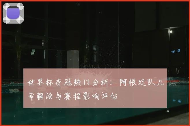 世界杯夺冠热门分析:阿根廷队几率解读与赛程影响评估