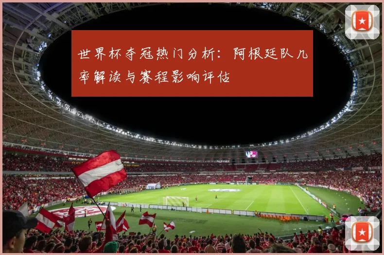 世界杯夺冠热门分析:阿根廷队几率解读与赛程影响评估