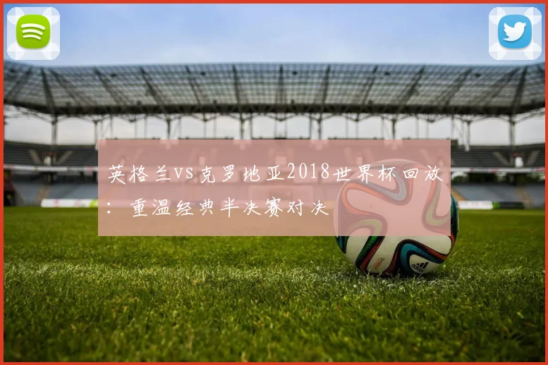英格兰vs克罗地亚2018世界杯回放：重温经典半决赛对决