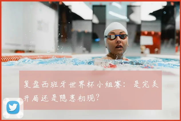 复盘西班牙世界杯小组赛：是完美开局还是隐患初现？