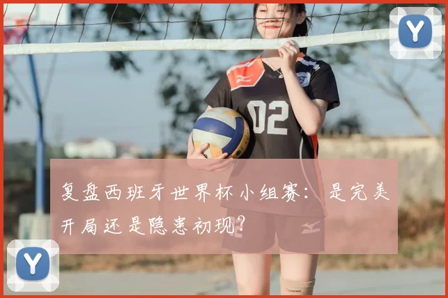 复盘西班牙世界杯小组赛：是完美开局还是隐患初现？