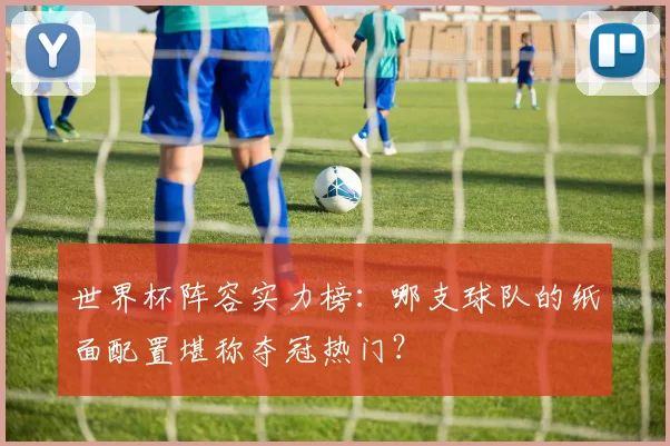 世界杯阵容实力榜:哪支球队的纸面配置堪称夺冠热门?