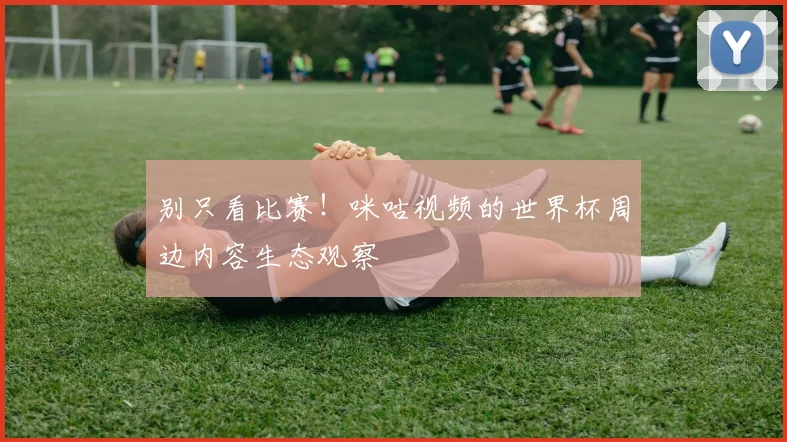 别只看比赛!咪咕视频的世界杯周边内容生态观察