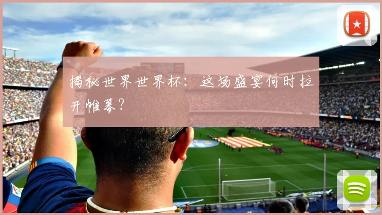 揭秘世界世界杯：这场盛宴何时拉开帷幕？