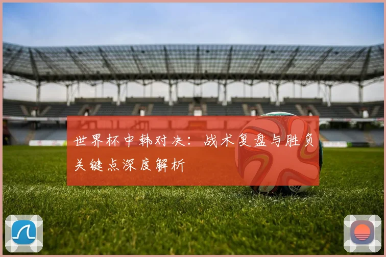 世界杯中韩对决：战术复盘与胜负关键点深度解析