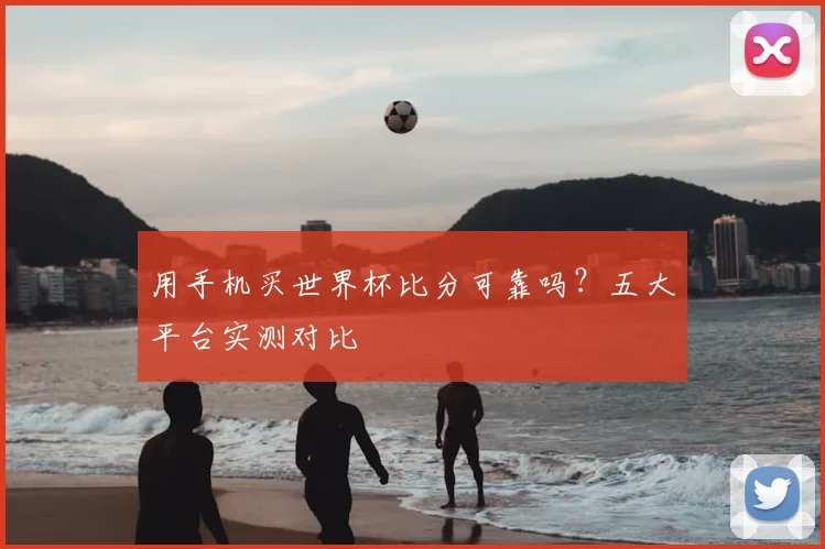 用手机买世界杯比分可靠吗？五大平台实测对比
