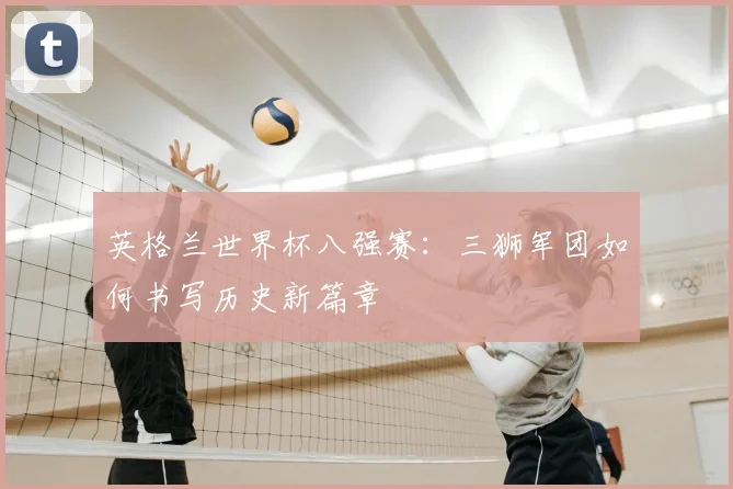 英格兰世界杯八强赛：三狮军团如何书写历史新篇章
