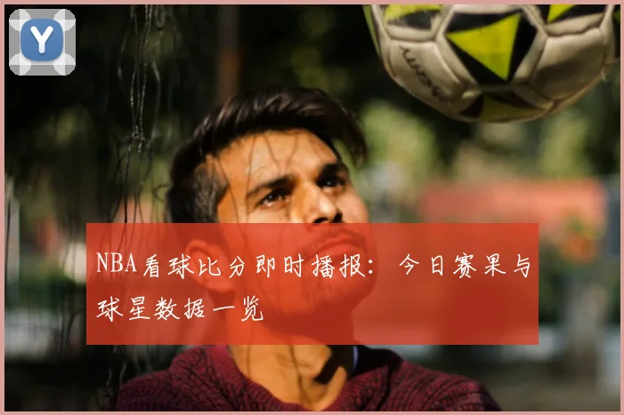 NBA看球比分即时播报：今日赛果与球星数据一览