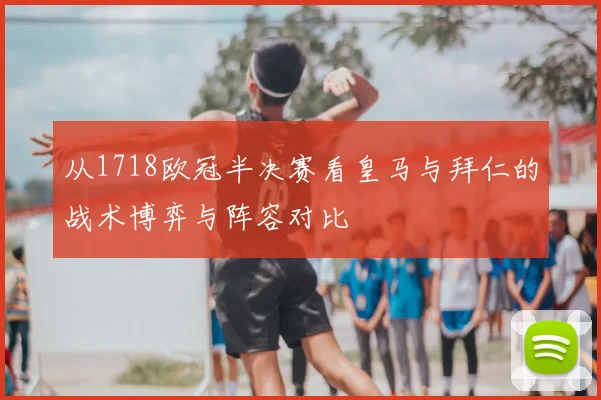 从1718欧冠半决赛看皇马与拜仁的战术博弈与阵容对比