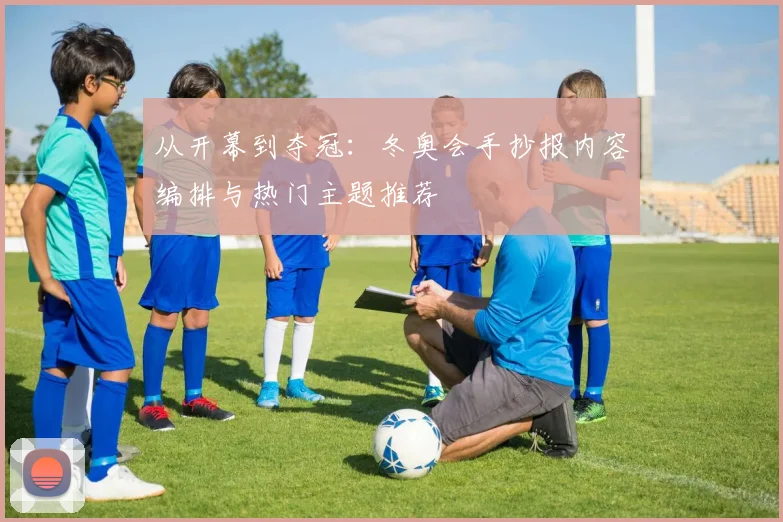 从开幕到夺冠：冬奥会手抄报内容编排与热门主题推荐