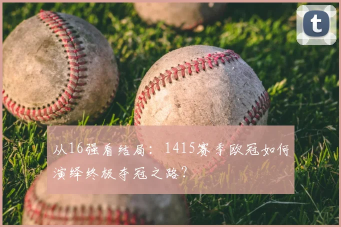 从16强看结局:1415赛季欧冠如何演绎终极夺冠之路?