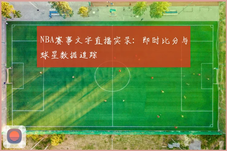 NBA赛事文字直播实录：即时比分与球星数据追踪