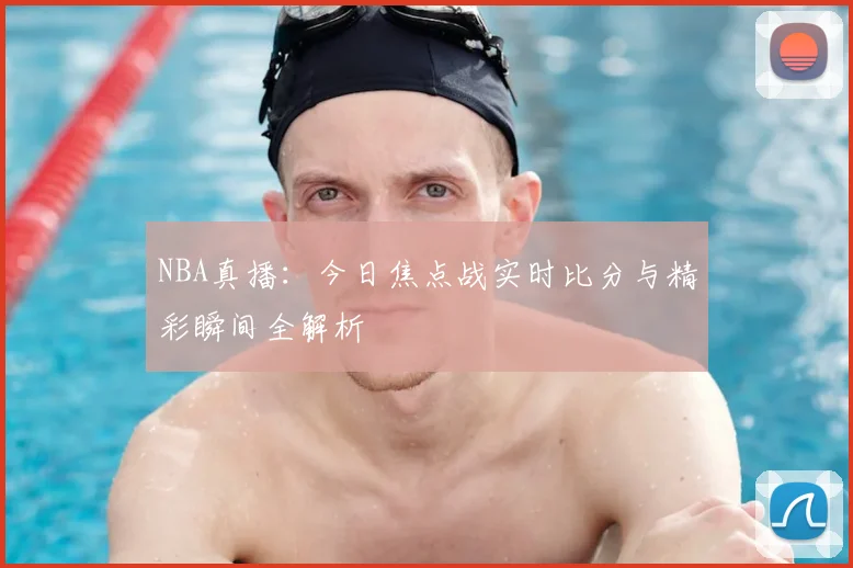 NBA真播:今日焦点战实时比分与精彩瞬间全解析