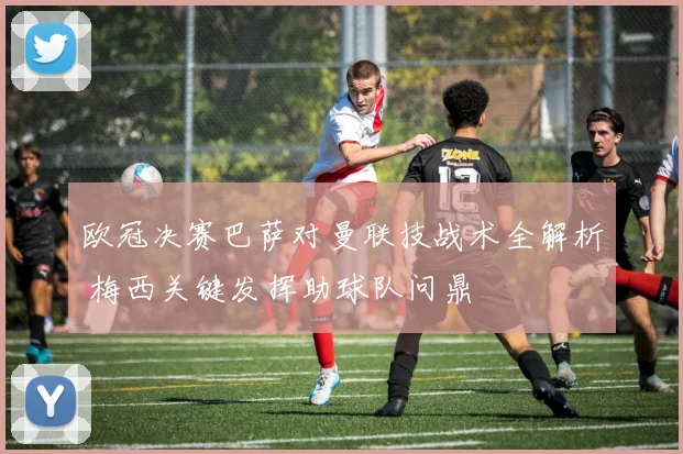 欧冠决赛巴萨对曼联技战术全解析 梅西关键发挥助球队问鼎