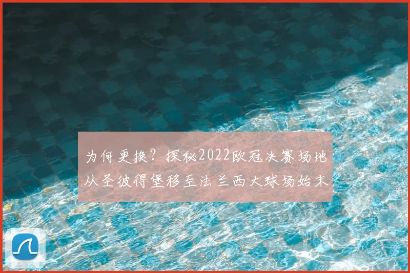 为何更换？探秘2022欧冠决赛场地从圣彼得堡移至法兰西大球场始末