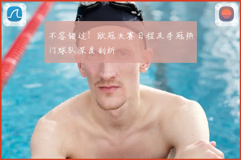 不容错过！欧冠决赛日程及夺冠热门球队深度剖析