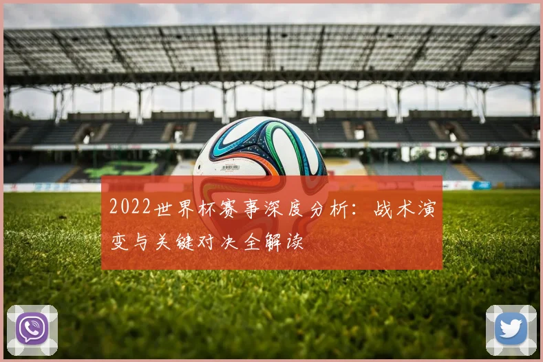 2022世界杯赛事深度分析：战术演变与关键对决全解读