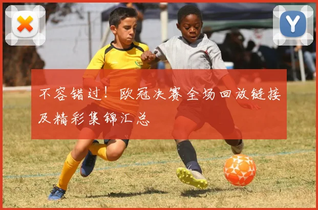 不容错过！欧冠决赛全场回放链接及精彩集锦汇总