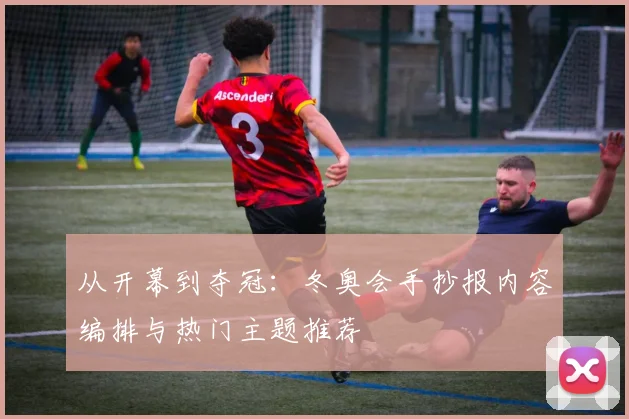 从开幕到夺冠：冬奥会手抄报内容编排与热门主题推荐