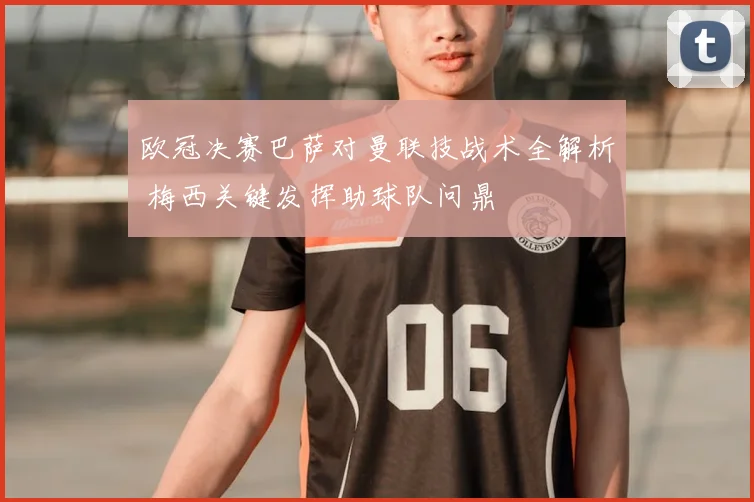 欧冠决赛巴萨对曼联技战术全解析 梅西关键发挥助球队问鼎