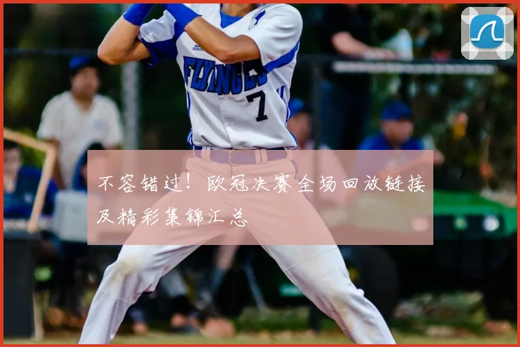 不容错过！欧冠决赛全场回放链接及精彩集锦汇总