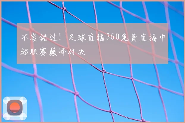 不容错过！足球直播360免费直播中超联赛巅峰对决