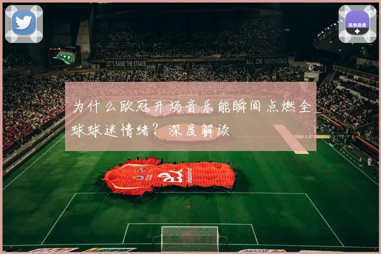 为什么欧冠开场音乐能瞬间点燃全球球迷情绪?深度解读